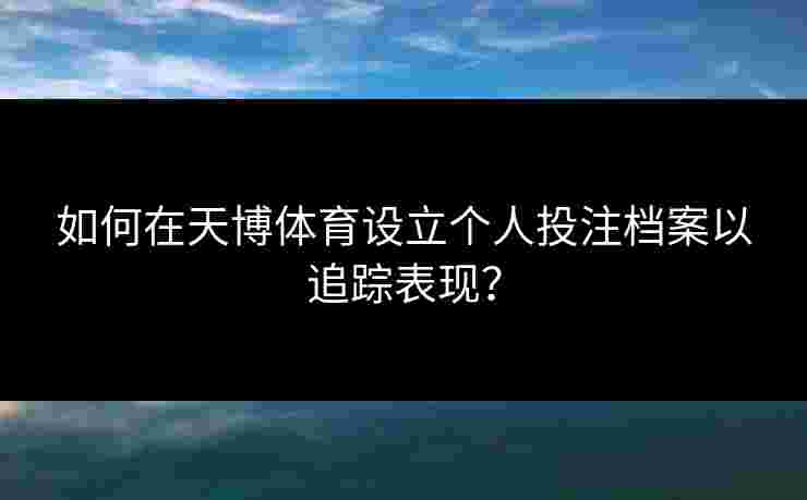 如何在天博体育设立个人投注档案以追踪表现？