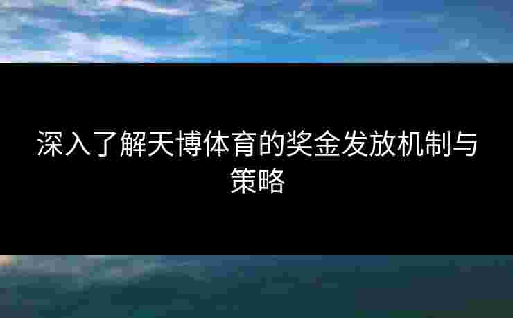 深入了解天博体育的奖金发放机制与策略