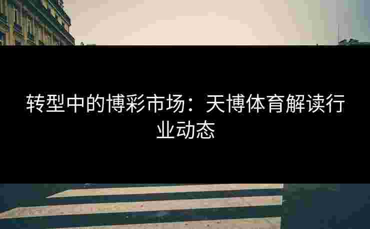 转型中的博彩市场：天博体育解读行业动态