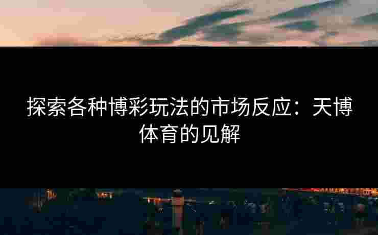 探索各种博彩玩法的市场反应：天博体育的见解
