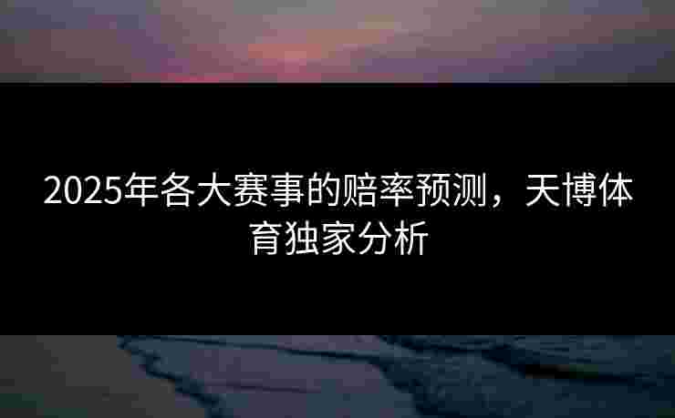 2025年各大赛事的赔率预测，天博体育独家分析