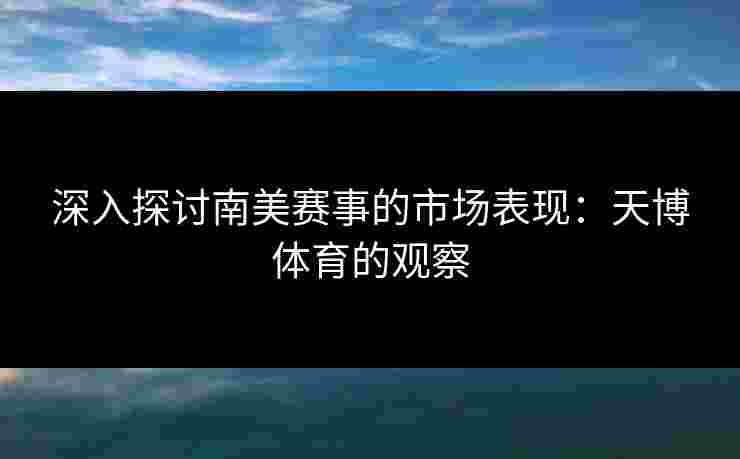 深入探讨南美赛事的市场表现：天博体育的观察
