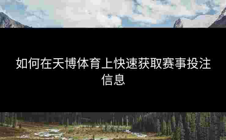 如何在天博体育上快速获取赛事投注信息