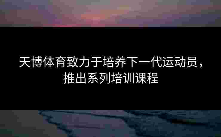 天博体育致力于培养下一代运动员，推出系列培训课程