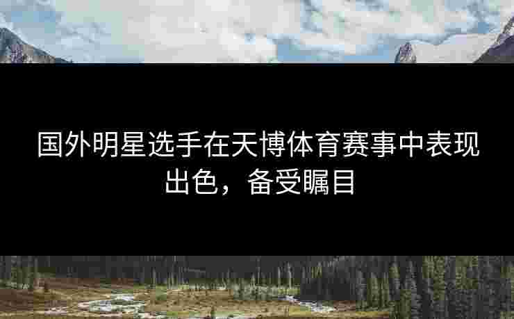 国外明星选手在天博体育赛事中表现出色，备受瞩目
