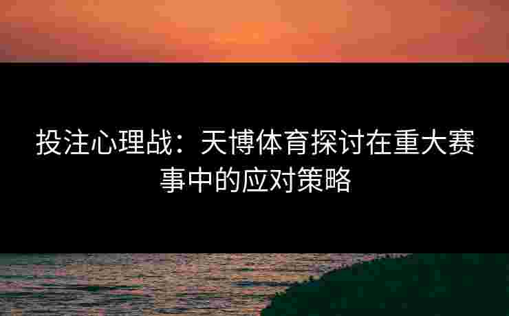 投注心理战：天博体育探讨在重大赛事中的应对策略
