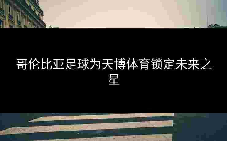 哥伦比亚足球为天博体育锁定未来之星