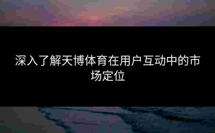 深入了解天博体育在用户互动中的市场定位