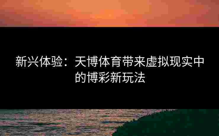 新兴体验：天博体育带来虚拟现实中的博彩新玩法