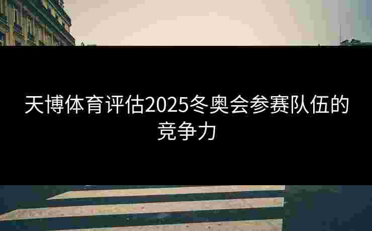 天博体育评估2025冬奥会参赛队伍的竞争力