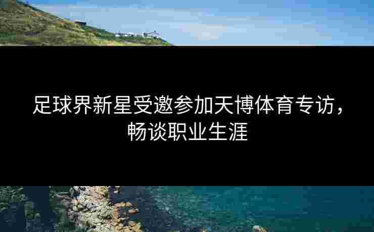 足球界新星受邀参加天博体育专访，畅谈职业生涯