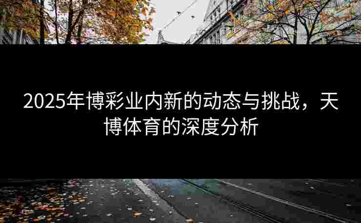 2025年博彩业内新的动态与挑战，天博体育的深度分析
