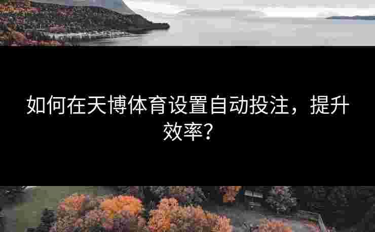 如何在天博体育设置自动投注，提升效率？