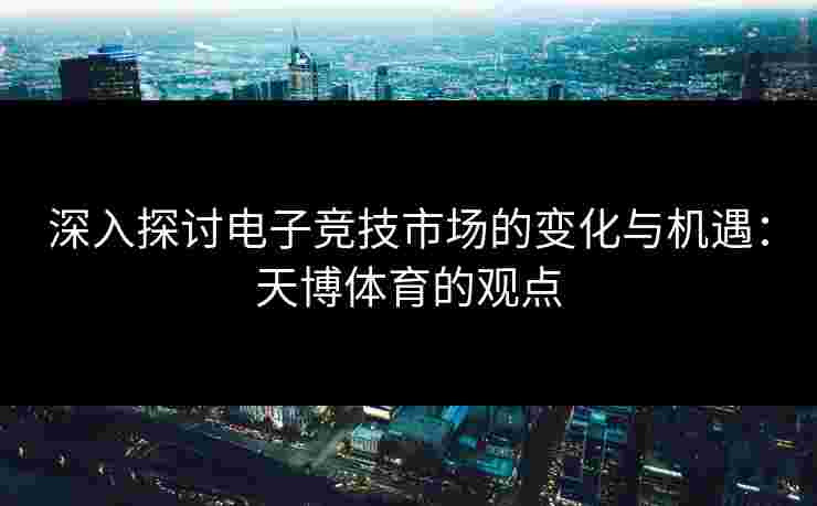 深入探讨电子竞技市场的变化与机遇：天博体育的观点