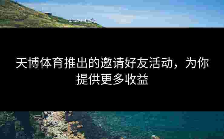 天博体育推出的邀请好友活动，为你提供更多收益