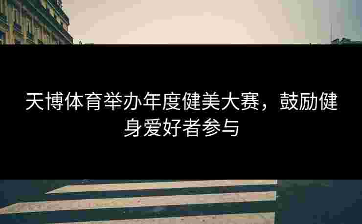 天博体育举办年度健美大赛，鼓励健身爱好者参与