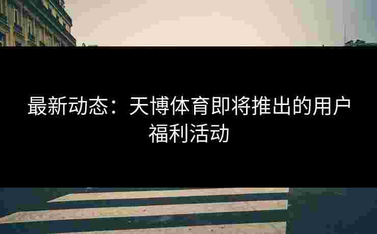 最新动态：天博体育即将推出的用户福利活动