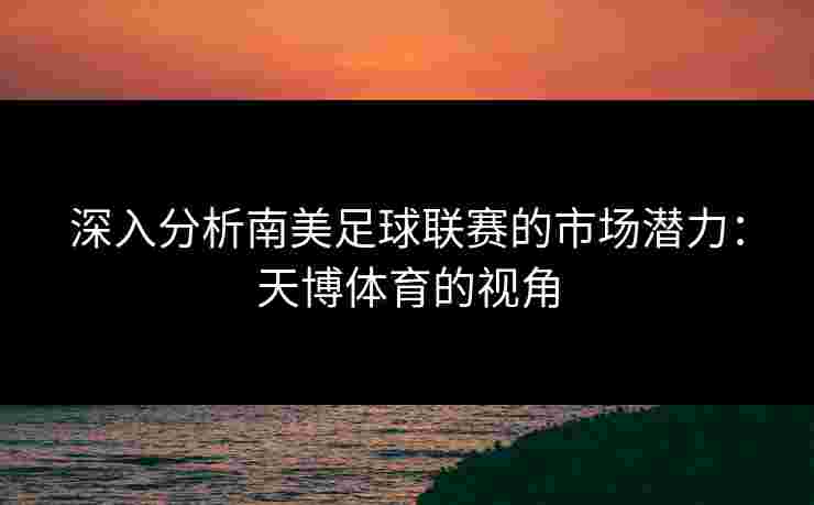 深入分析南美足球联赛的市场潜力：天博体育的视角