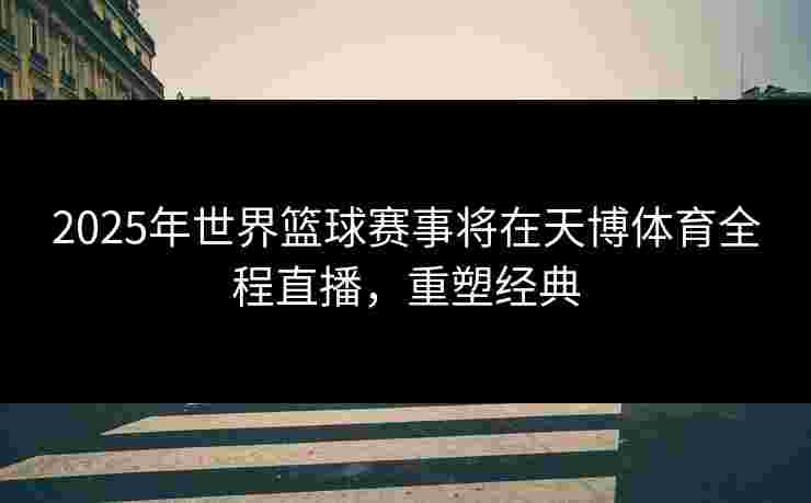 2025年世界篮球赛事将在天博体育全程直播，重塑经典