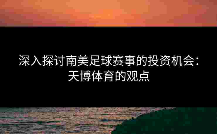 深入探讨南美足球赛事的投资机会：天博体育的观点