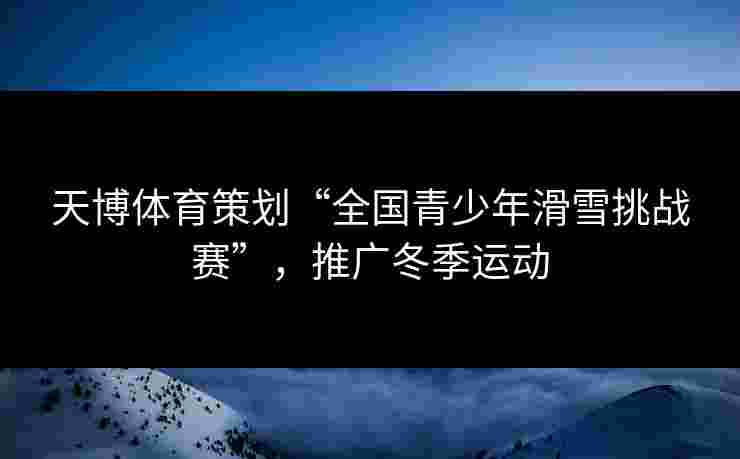 天博体育策划“全国青少年滑雪挑战赛”，推广冬季运动