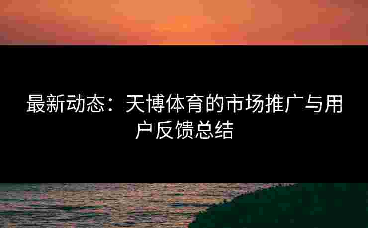 最新动态：天博体育的市场推广与用户反馈总结