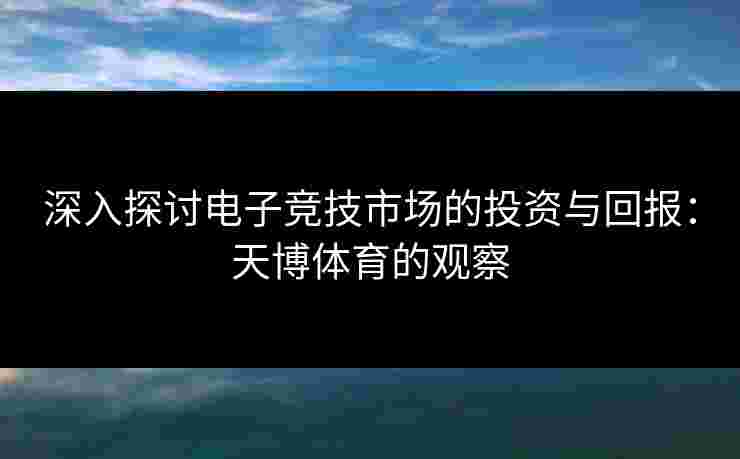 深入探讨电子竞技市场的投资与回报：天博体育的观察