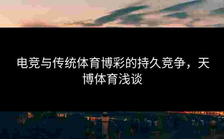 电竞与传统体育博彩的持久竞争，天博体育浅谈