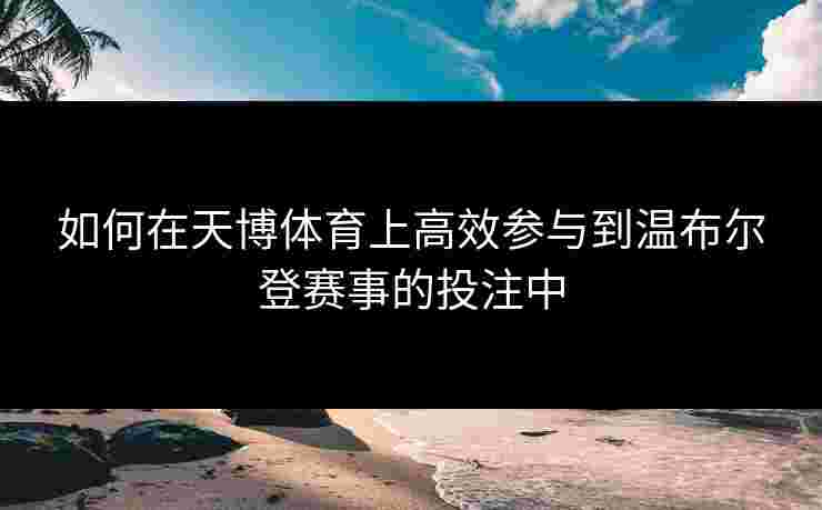 如何在天博体育上高效参与到温布尔登赛事的投注中 如何在天博体育上高效参与到温布尔登赛事的投注中