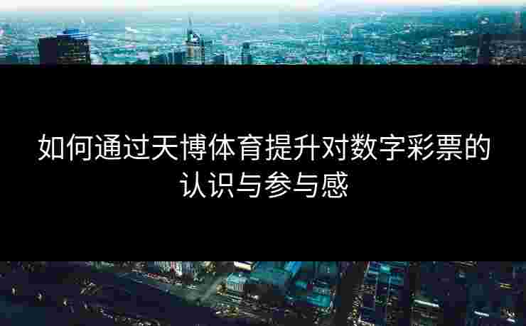 如何通过天博体育提升对数字彩票的认识与参与感 如何通过天博体育提升对数字彩票的认识与参与感