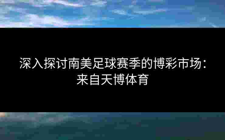 深入探讨南美足球赛季的博彩市场:来自天博体育 深入探讨南美足球赛季的博彩市场:来自天博体育