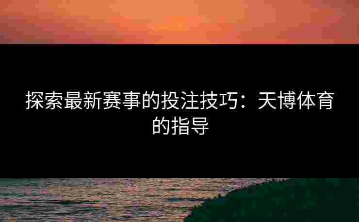 探索最新赛事的投注技巧:天博体育的指导 探索最新赛事的投注技巧:天博体育的指导
