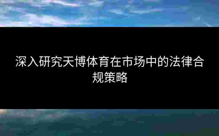 深入研究天博体育在市场中的法律合规策略 深入研究天博体育在市场中的法律合规策略