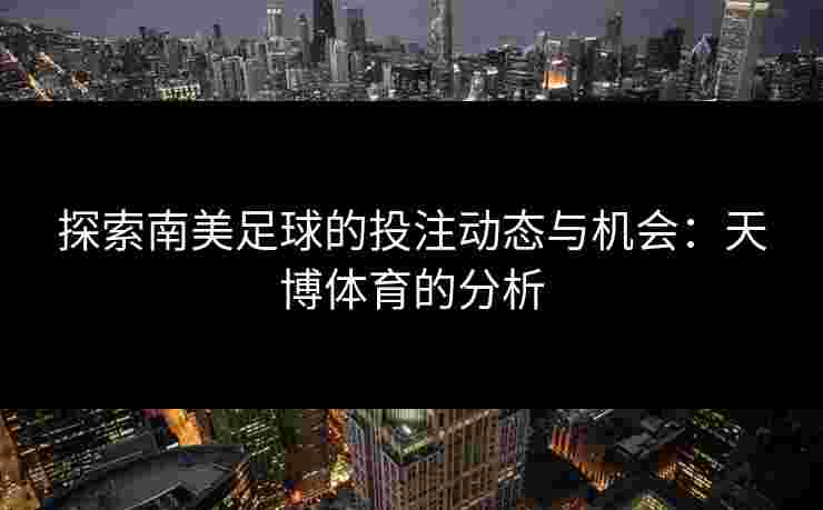 探索南美足球的投注动态与机会:天博体育的分析 探索南美足球的投注动态与机会:天博体育的分析