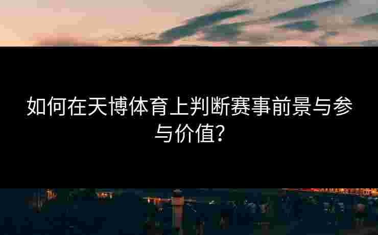 如何在天博体育上判断赛事前景与参与价值? 如何在天博体育上判断赛事前景与参与价值?