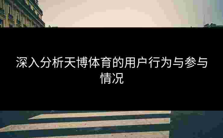深入分析天博体育的用户行为与参与情况 深入分析天博体育的用户行为与参与情况