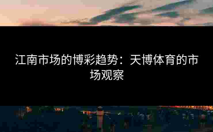 江南市场的博彩趋势:天博体育的市场观察 江南市场的博彩趋势:天博体育的市场观察