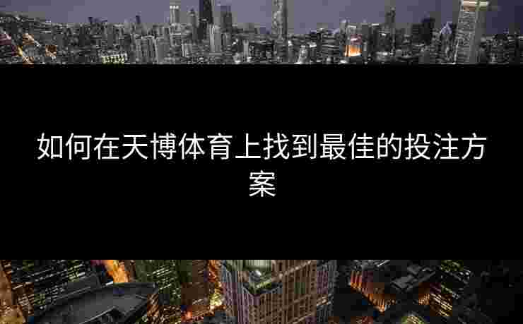如何在天博体育上找到最佳的投注方案 如何在天博体育上找到最佳的投注方案