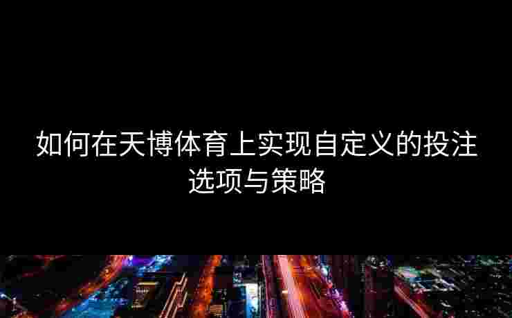 如何在天博体育上实现自定义的投注选项与策略