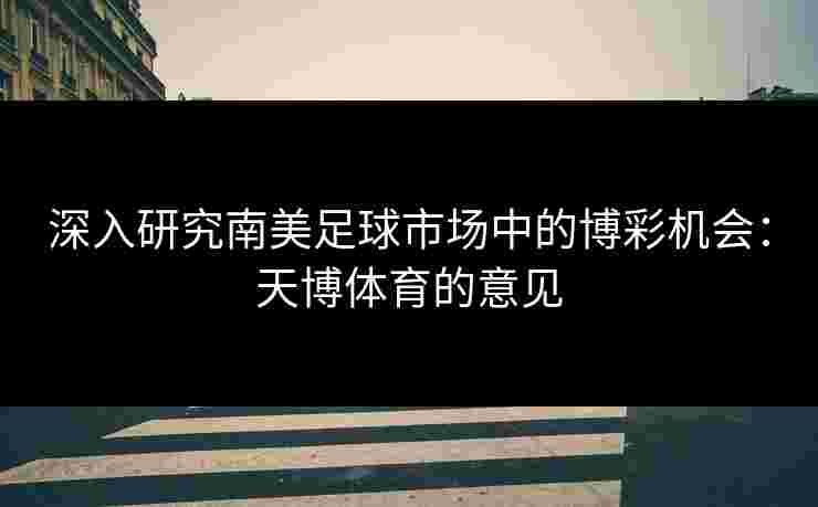 深入研究南美足球市场中的博彩机会：天博体育的意见