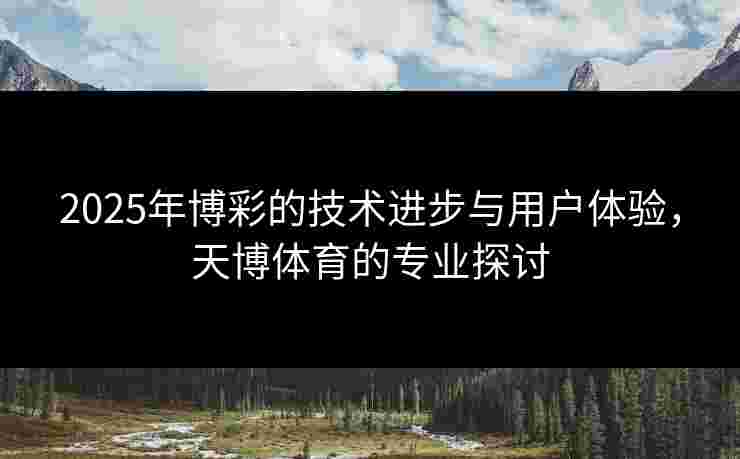 2025年博彩的技术进步与用户体验，天博体育的专业探讨