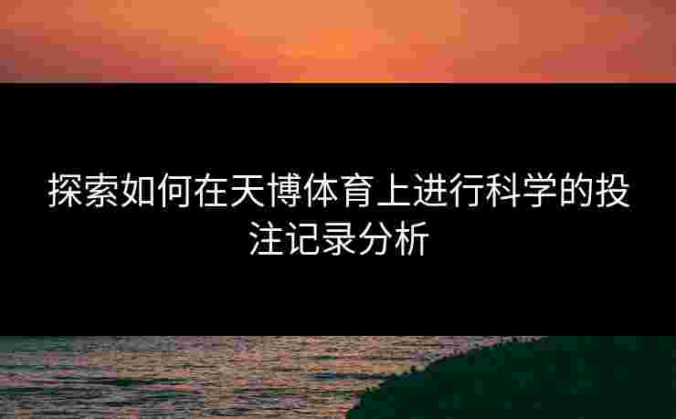 探索如何在天博体育上进行科学的投注记录分析