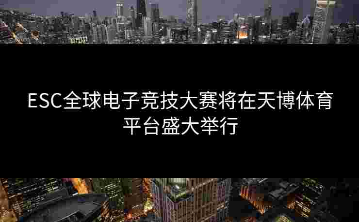 ESC全球电子竞技大赛将在天博体育平台盛大举行