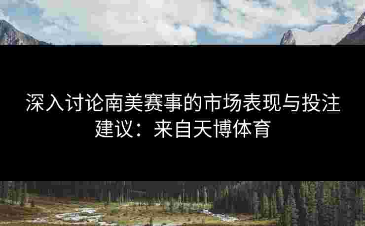 深入讨论南美赛事的市场表现与投注建议：来自天博体育
