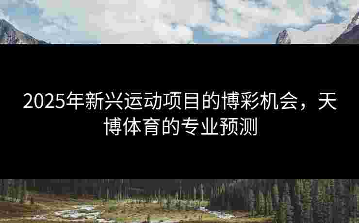 2025年新兴运动项目的博彩机会，天博体育的专业预测