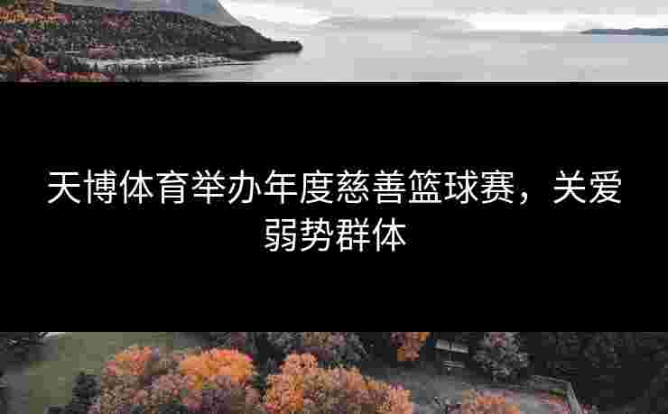 天博体育举办年度慈善篮球赛，关爱弱势群体