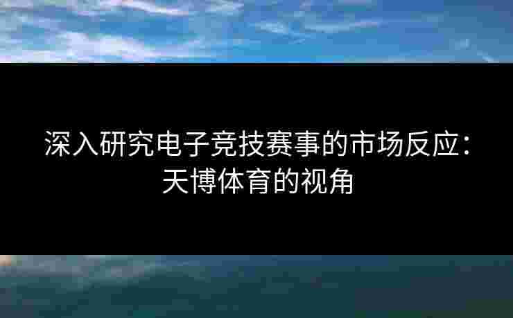 深入研究电子竞技赛事的市场反应：天博体育的视角