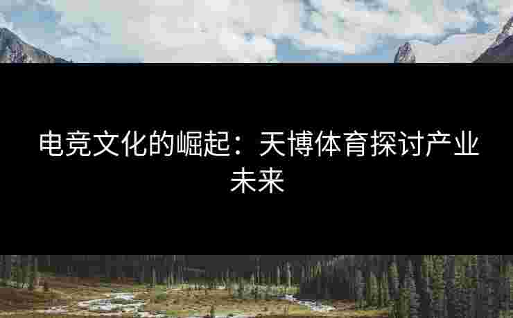 电竞文化的崛起：天博体育探讨产业未来