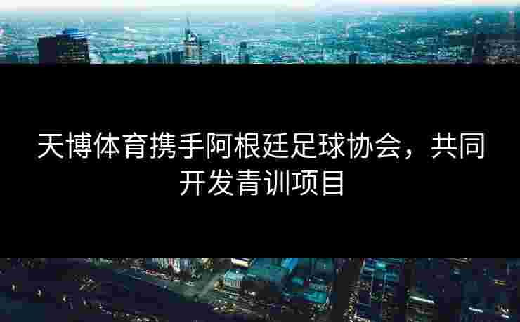 天博体育携手阿根廷足球协会，共同开发青训项目