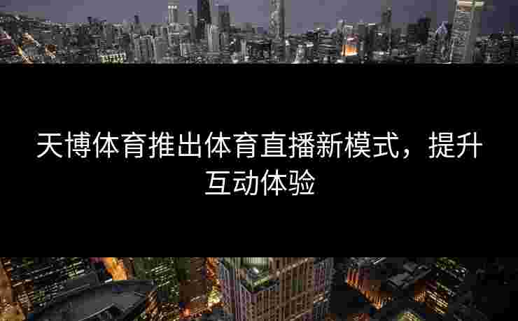 天博体育推出体育直播新模式，提升互动体验